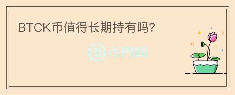 BTCK幣值得長期持有嗎？