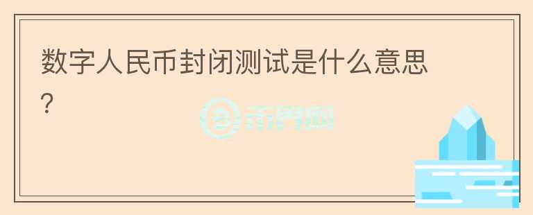 數(shù)字人民幣封閉測試是什么意思？