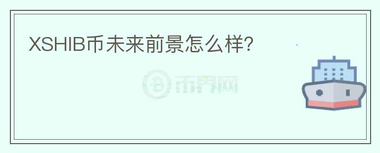 XSHIB幣未來前景怎么樣？