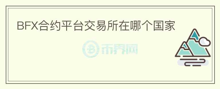 BFX合約平臺交易所在哪個國家