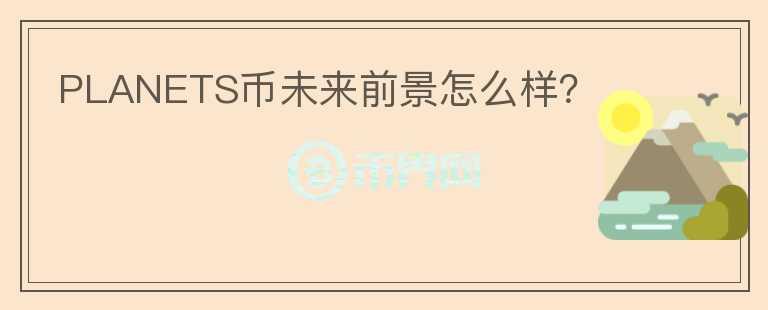 PLANETS幣未來(lái)前景怎么樣？