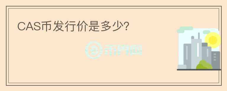 CAS幣發(fā)行價(jià)是多少？