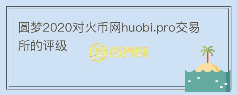 圓夢(mèng)2020對(duì)火幣網(wǎng)huobi.pro交易所的評(píng)級(jí)