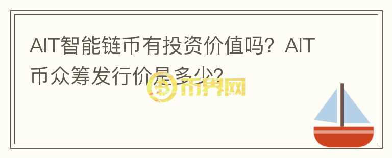 AIT智能鏈幣有投資價(jià)值嗎？AIT幣眾籌發(fā)行價(jià)是多少？