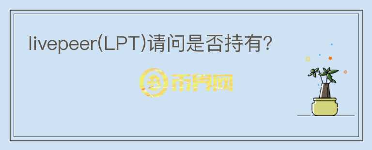 livepeer(LPT)請問是否持有？