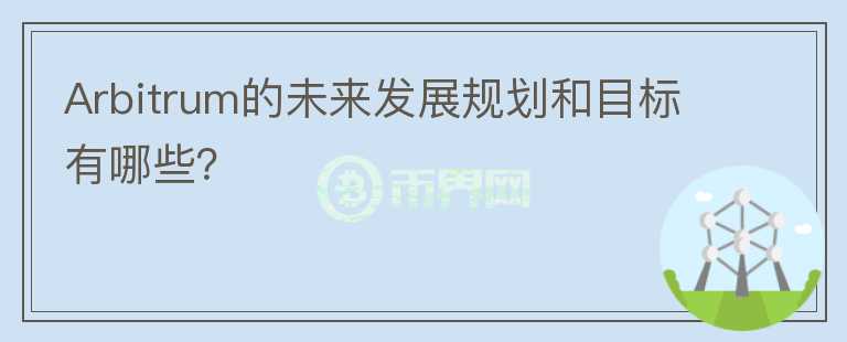 Arbitrum的未來發(fā)展規(guī)劃和目標(biāo)有哪些？