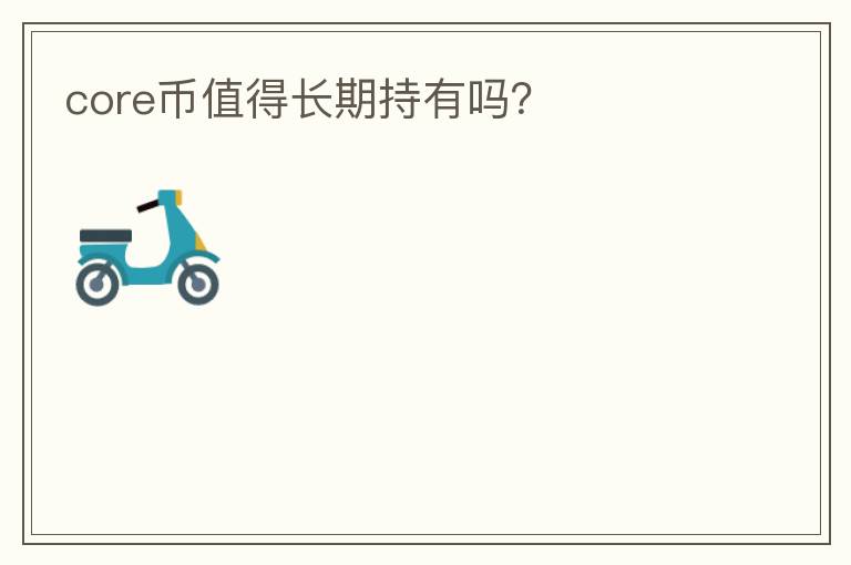 core幣值得長(zhǎng)期持有嗎？
