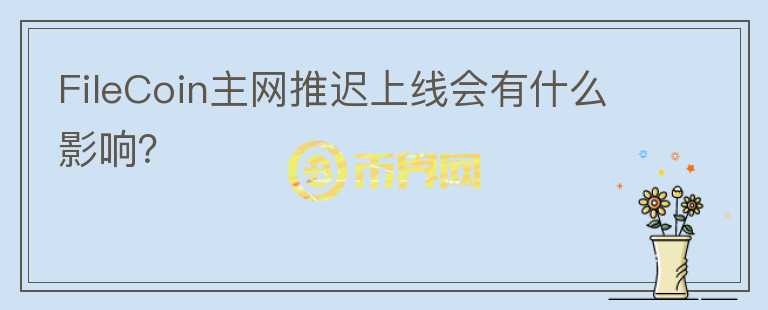 FileCoin主網(wǎng)推遲上線會有什么影響？