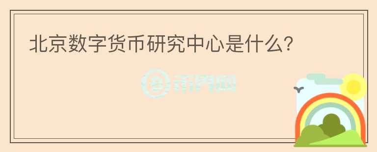 北京數(shù)字貨幣研究中心是什么？