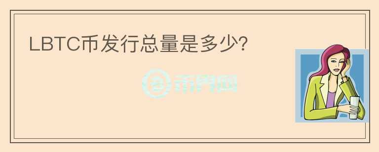 LBTC幣發(fā)行總量是多少？