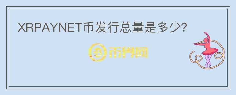 XRPAYNET幣發(fā)行總量是多少？
