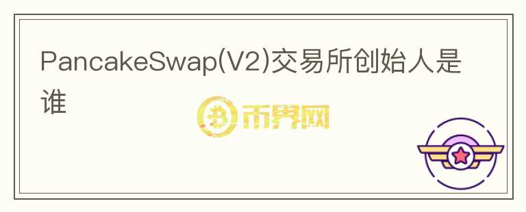 PancakeSwap(V2)交易所創(chuàng)始人是誰