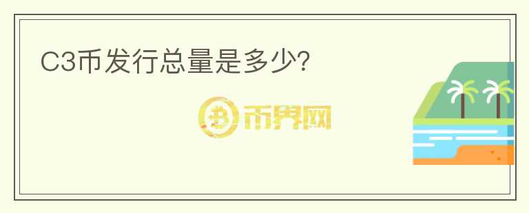 C3幣發(fā)行總量是多少？
