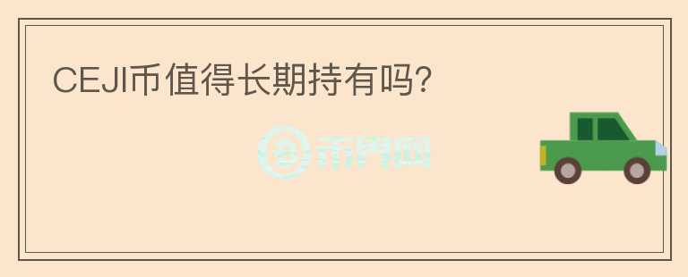 CEJI幣值得長(zhǎng)期持有嗎？