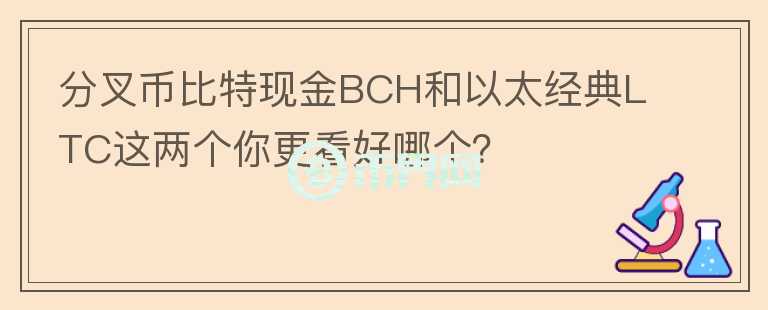 分叉幣比特現(xiàn)金B(yǎng)CH和以太經(jīng)典LTC這兩個(gè)你更看好哪個(gè)？