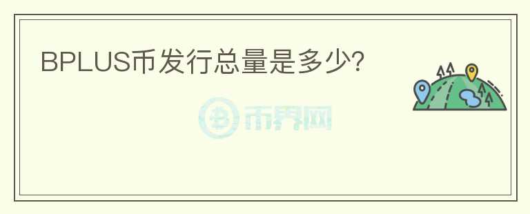 BPLUS幣發(fā)行總量是多少？