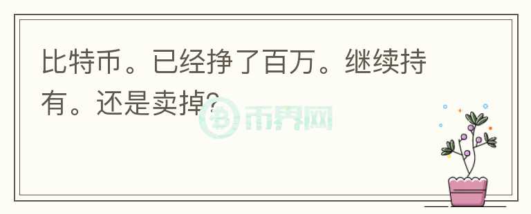 比特幣。已經(jīng)掙了百萬。繼續(xù)持有。還是賣掉？