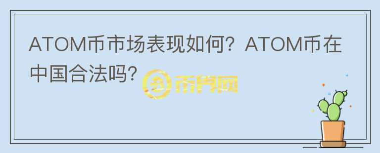 ATOM幣市場(chǎng)表現(xiàn)如何？ATOM幣在中國(guó)合法嗎？