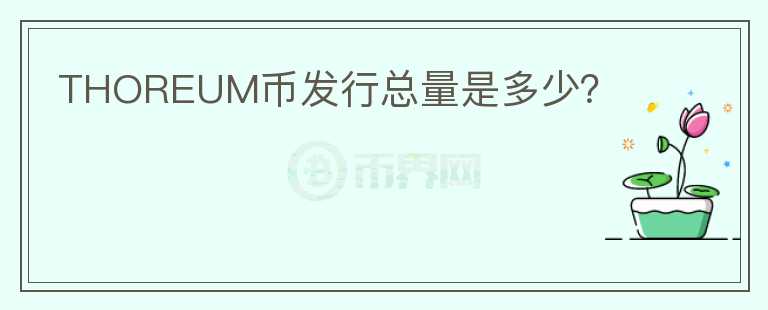 THOREUM幣發(fā)行總量是多少？