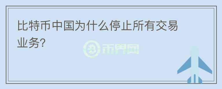 比特幣中國(guó)為什么停止所有交易業(yè)務(wù)？