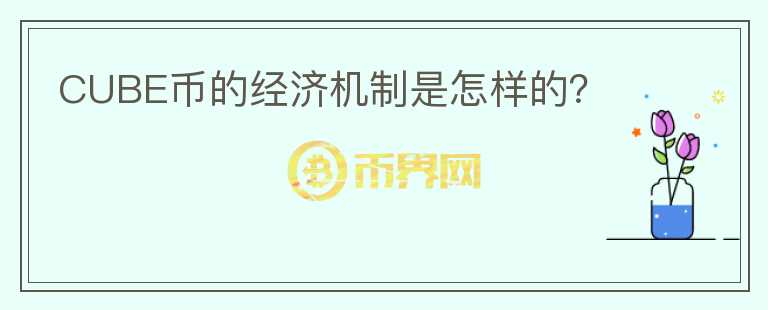 CUBE幣的經(jīng)濟機制是怎樣的？