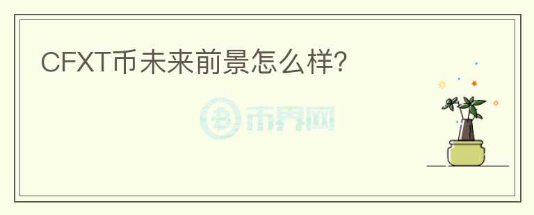 CFXT幣未來(lái)前景怎么樣？