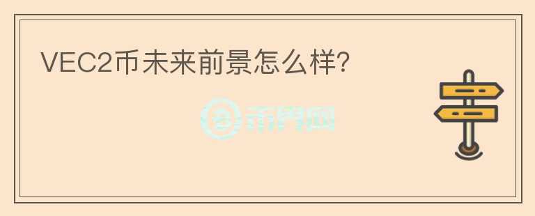 VEC2幣未來(lái)前景怎么樣？