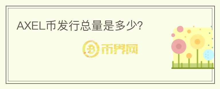 AXEL幣發(fā)行總量是多少？