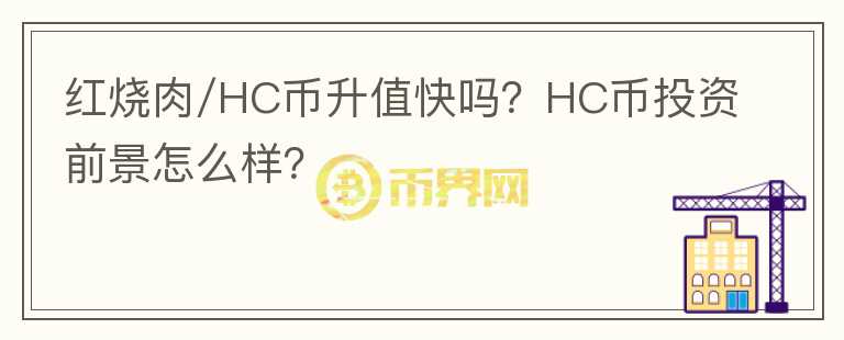 紅燒肉/HC幣升值快嗎？HC幣投資前景怎么樣？