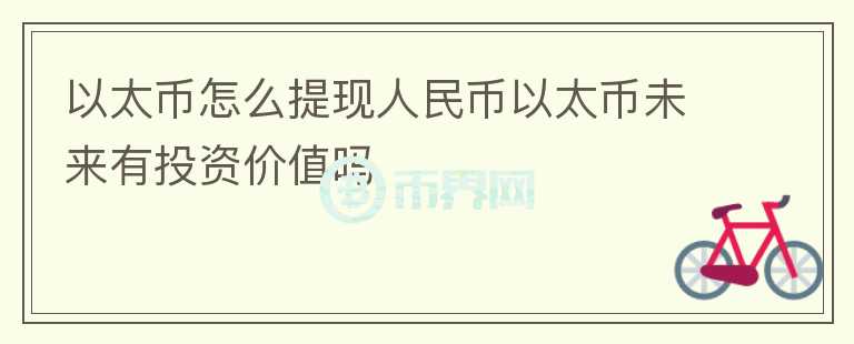 以太幣怎么提現(xiàn)人民幣以太幣未來(lái)有投資價(jià)值嗎