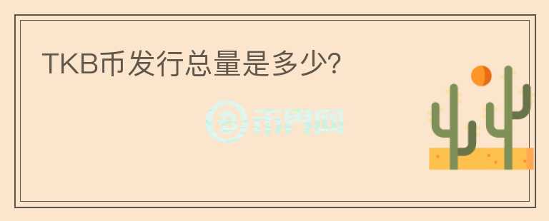 TKB幣發(fā)行總量是多少？