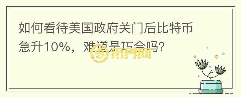 如何看待美國(guó)政府關(guān)門(mén)后比特幣急升10%，難道是巧合嗎？