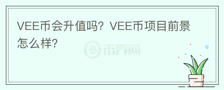 VEE幣會(huì)升值嗎？VEE幣項(xiàng)目前景怎么樣？