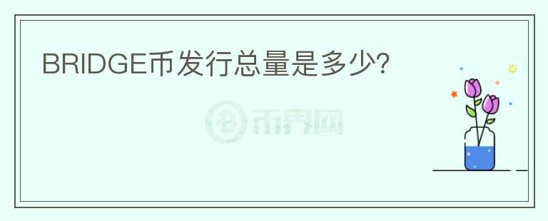 BRIDGE幣發(fā)行總量是多少？