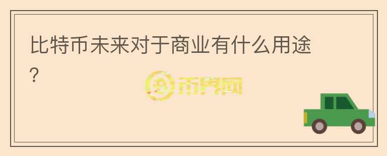 比特幣未來對(duì)于商業(yè)有什么用途？