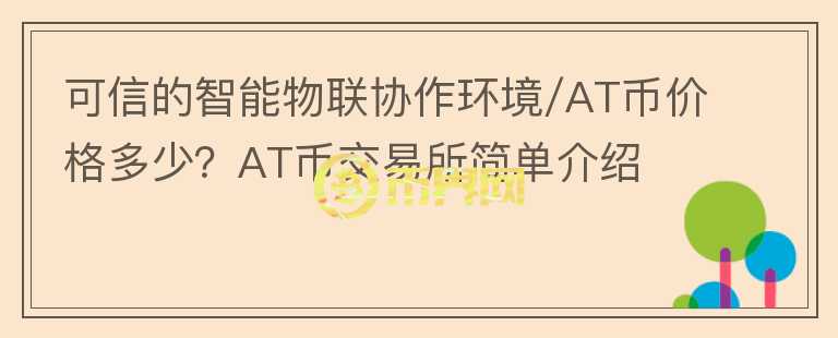 可信的智能物聯(lián)協(xié)作環(huán)境/AT幣價(jià)格多少？AT幣交易所簡(jiǎn)單介紹