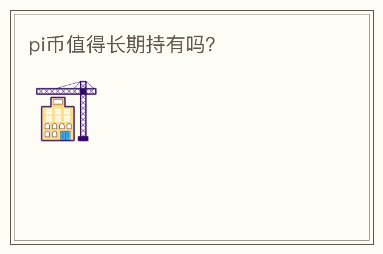 pi幣值得長(zhǎng)期持有嗎？