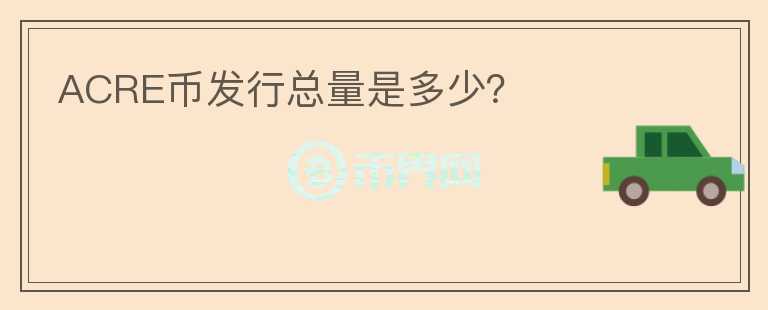 ACRE幣發(fā)行總量是多少？