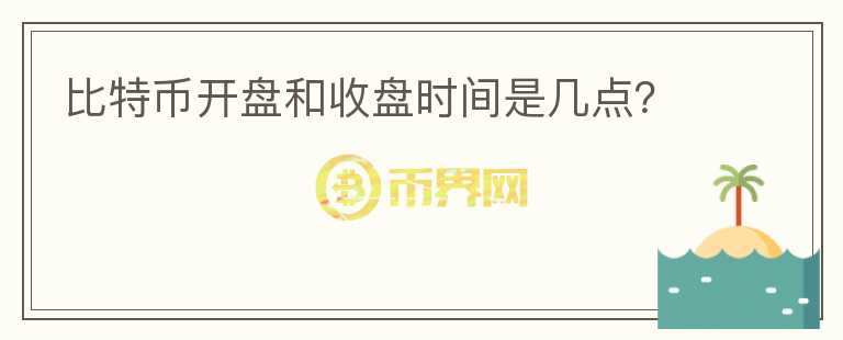 比特幣開盤和收盤時(shí)間是幾點(diǎn)？