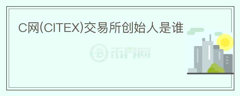 C網(wǎng)(CITEX)交易所創(chuàng)始人是誰