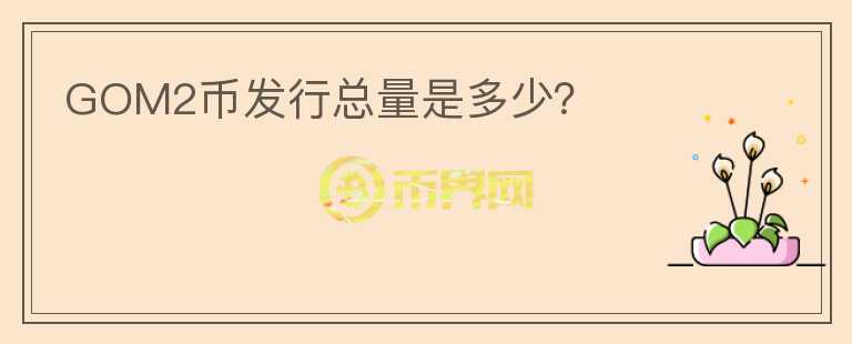 GOM2幣發(fā)行總量是多少？