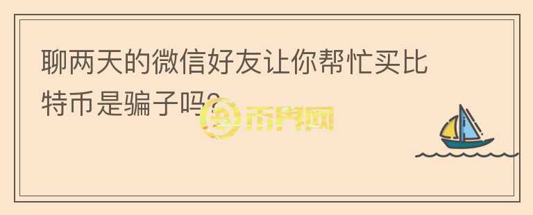 聊兩天的微信好友讓你幫忙買比特幣是騙子嗎？