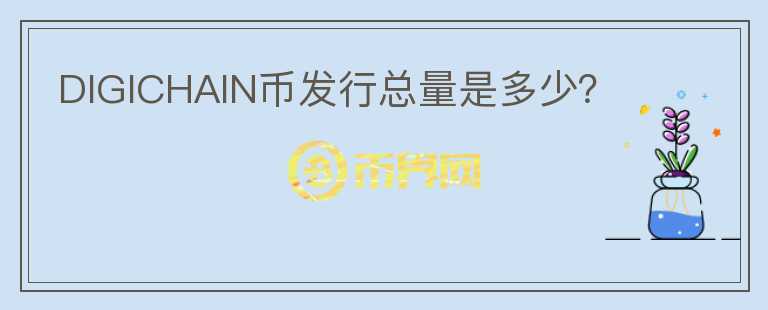DIGICHAIN幣發(fā)行總量是多少？