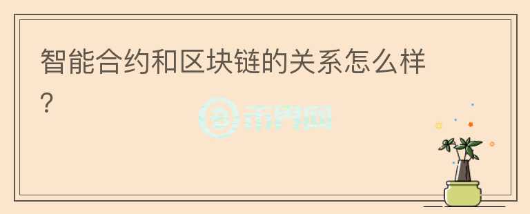 智能合約和區(qū)塊鏈的關系怎么樣？