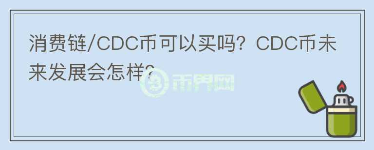 消費(fèi)鏈/CDC幣可以買嗎？CDC幣未來發(fā)展會(huì)怎樣？