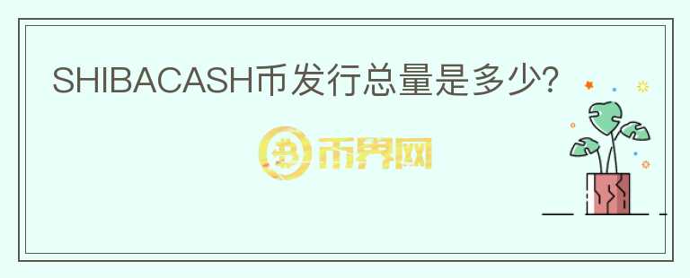 SHIBACASH幣發(fā)行總量是多少？
