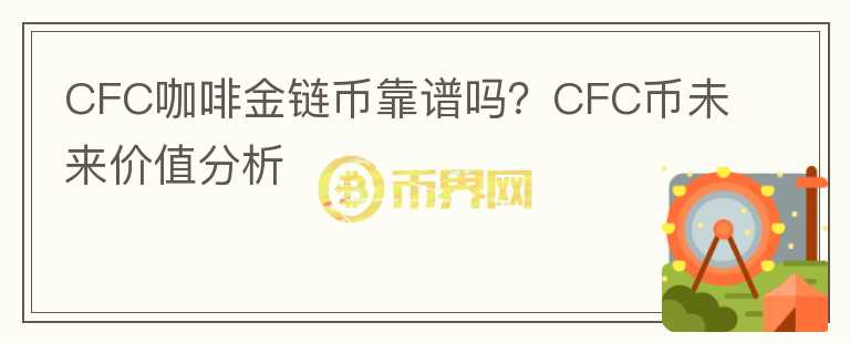 CFC咖啡金鏈幣靠譜嗎？CFC幣未來價值分析