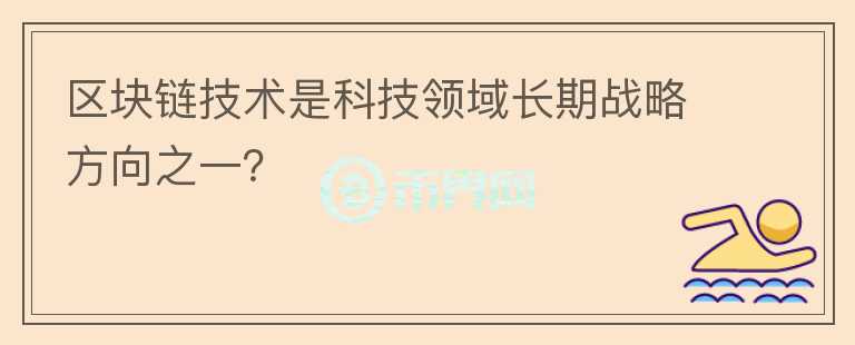 區(qū)塊鏈技術(shù)是科技領(lǐng)域長(zhǎng)期戰(zhàn)略方向之一？
