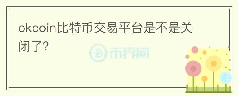 okcoin比特幣交易平臺是不是關(guān)閉了？