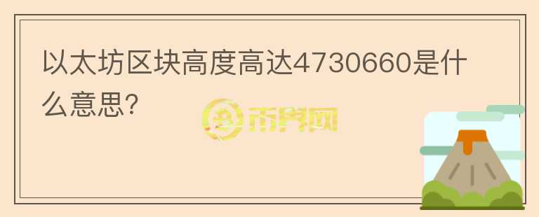 以太坊區(qū)塊高度高達(dá)4730660是什么意思？